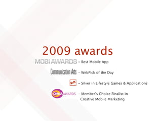 2009 awards
     - Best Mobile App


     - WebPick of the Day


     - Silver in Lifestyle Games & Applications


     - Member’s Choice Finalist in
      Creative Mobile Marketing
 
