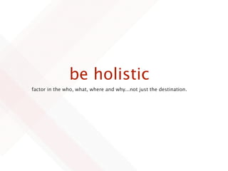 be holistic
factor in the who, what, where and why...not just the destination.
 