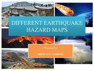 DIFFERENT EARTHQUAKE
HAZARD MAPS
Presented by:
SHESCA G. GADONG
 
