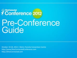 Pre-Conference
Guide
October 19-20, 2012 | Metro Toronto Convention Centre
http://www.ShesConnectedConference.com
http://ShesConnected.com
 