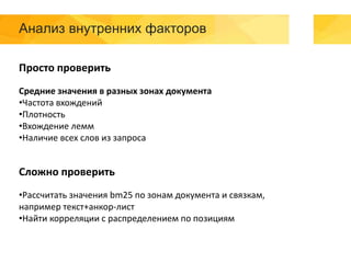 Анализ внутренних факторов
Просто проверить
Средние значения в разных зонах документа
•Частота вхождений
•Плотность
•Вхождение лемм
•Наличие всех слов из запроса
Сложно проверить
•Рассчитать значения bm25 по зонам документа и связкам,
например текст+анкор-лист
•Найти корреляции с распределением по позициям
 