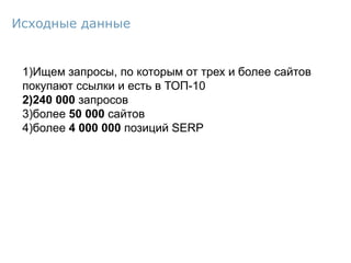 1)Ищем запросы, по которым от трех и более сайтов
покупают ссылки и есть в ТОП-10
2)240 000 запросов
3)более 50 000 сайтов
4)более 4 000 000 позиций SERP
Исходные данные
 