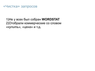1)Не у всех был собран WORDSTAT
2)Отобрали коммерческие со словом
«купить», «цена» и т.д.
«Чистка» запросов
 