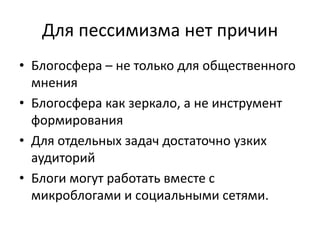 Для пессимизма нет причинБлогосфера – не только для общественного мненияБлогосфера как зеркало, а не инструмент формированияДля отдельных задач достаточно узких аудиторий Блоги могут работать вместе с микроблогами и социальными сетями.