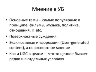 Мнениев УБОсновные темы – самые популярные в принципе: фильмы, музыка, политика, отношения, IT etc.Поверхностные сужденияЭксклюзивная информация (User-generated content), а не экспертное мнениеКак и UGC в целом –  что-то ценное бывает редко и в отдельных условиях