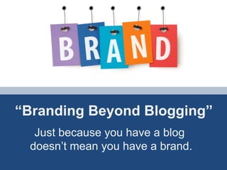 “ Branding Beyond Blogging” Just because you have a blog  doesn’t mean you have a brand. 