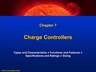  2012 Jim Dunlop Solar
Chapter 7
Charge Controllers
Types and Characteristics ● Functions and Features ●
Specifications and Ratings ● Sizing
 