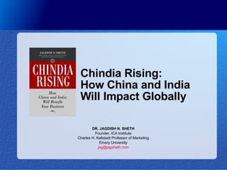 Chindia Rising: How China and India Will Impact Globally DR. JAGDISH N. SHETH Founder, ICA Institute Charles H. Kellstadt Professor of Marketing Emory University [email_address] 