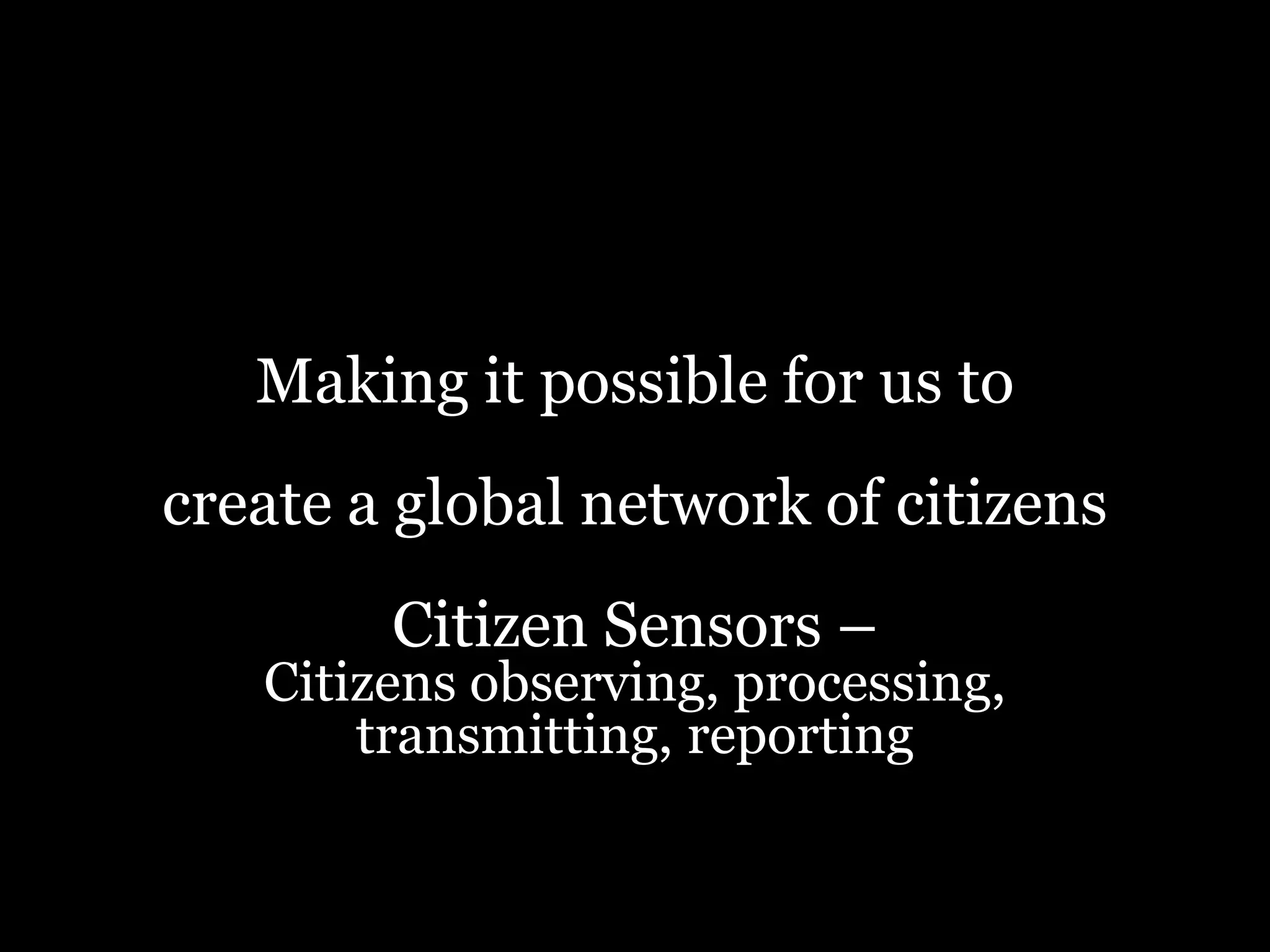Making it possible for us tocreate a global network of citizensCitizen Sensors – Citizens observing, processing, transmitting, reporting