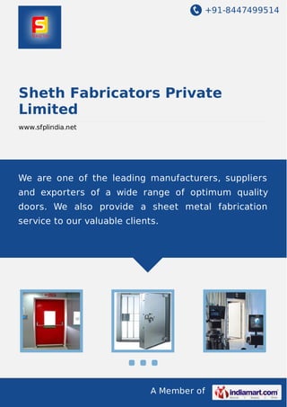 +91-8447499514

Sheth Fabricators Private
Limited
www.sfplindia.net

We are one of the leading manufacturers, suppliers
and exporters of a wide range of optimum quality
doors. We also provide a sheet metal fabrication
service to our valuable clients.

A Member of

 