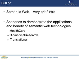 OutlineSemantic Web – very brief introScenarios to demonstrate the applications and benefit of semantic web technologiesHealthCareBiomedicalResearchTranslational