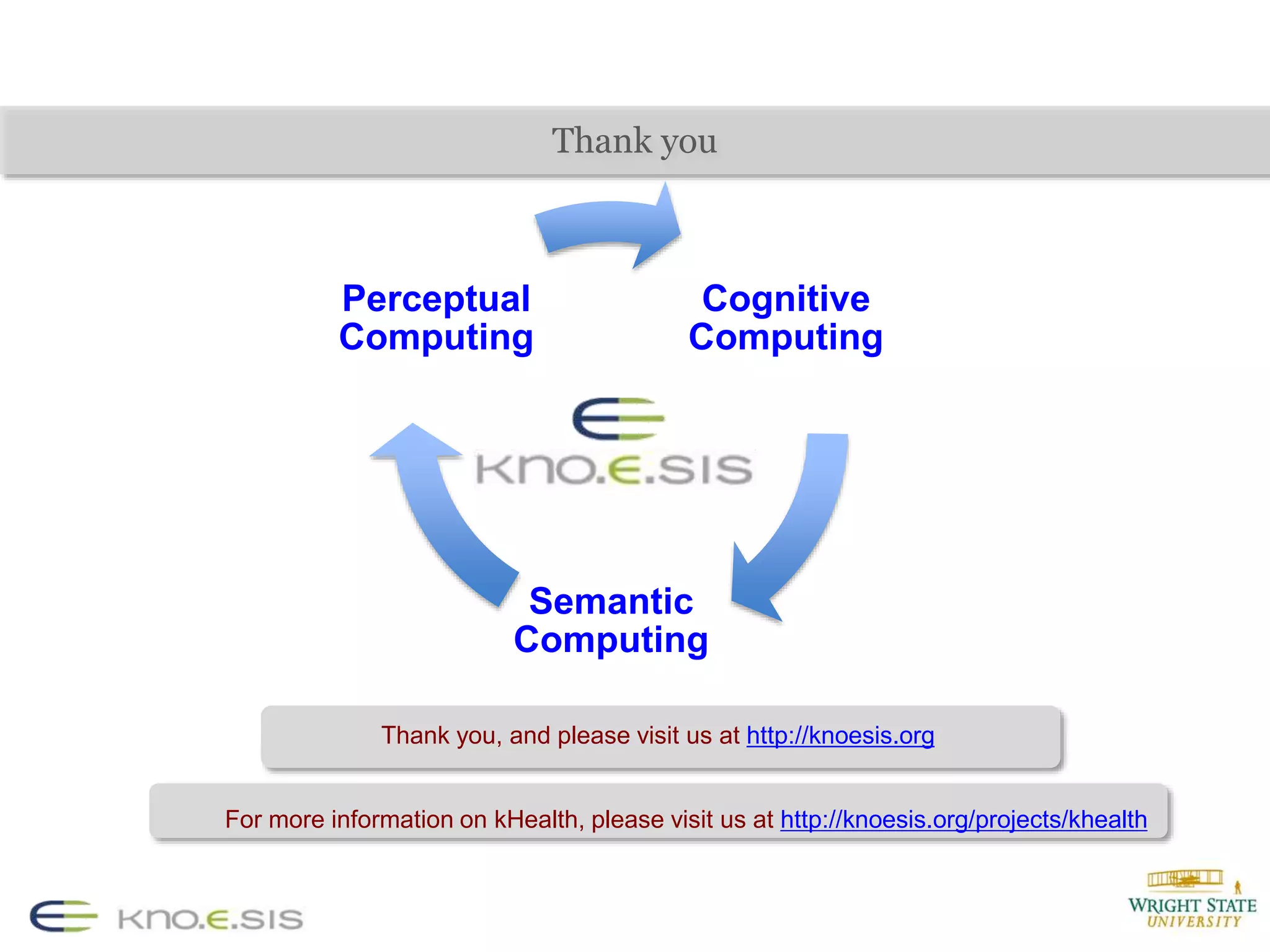 Thank you
Thank you, and please visit us at http://knoesis.org
For more information on kHealth, please visit us at http://knoesis.org/projects/khealth
Cognitive
Computing
Semantic
Computing
Perceptual
Computing
 
