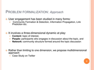 Problem formalization: Approach<br />User engagement has been studied in many forms:<br /> Community Formation & Detection...
