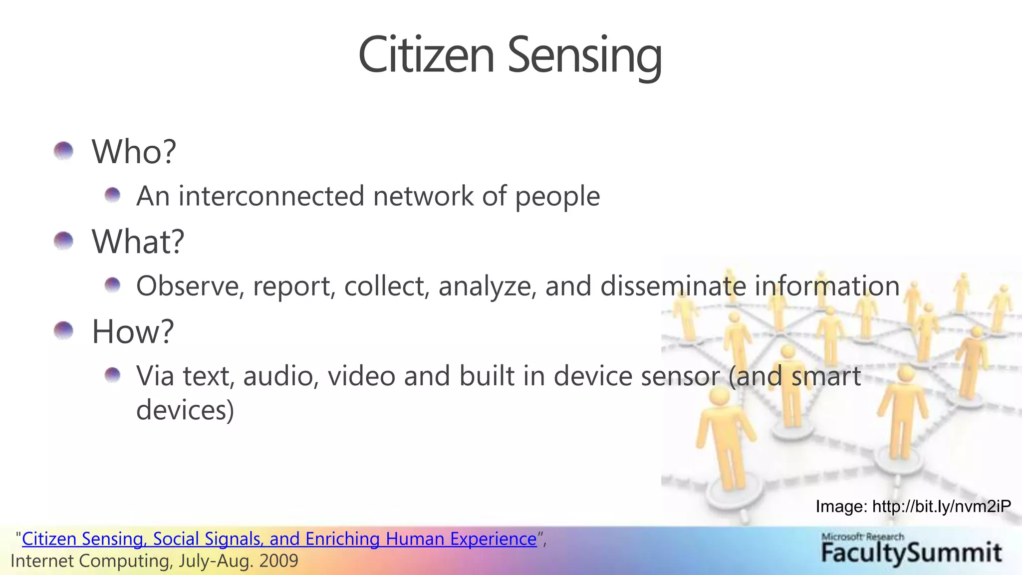 Citizen SensingWho?An interconnected network of peopleWhat?Observe, report, collect, analyze, and disseminate informationHow?Via text, audio, video and built in device sensor (and smart devices)Image: http://bit.ly/nvm2iP "Citizen Sensing, Social Signals, and Enriching Human Experience”, Internet Computing, July-Aug. 2009