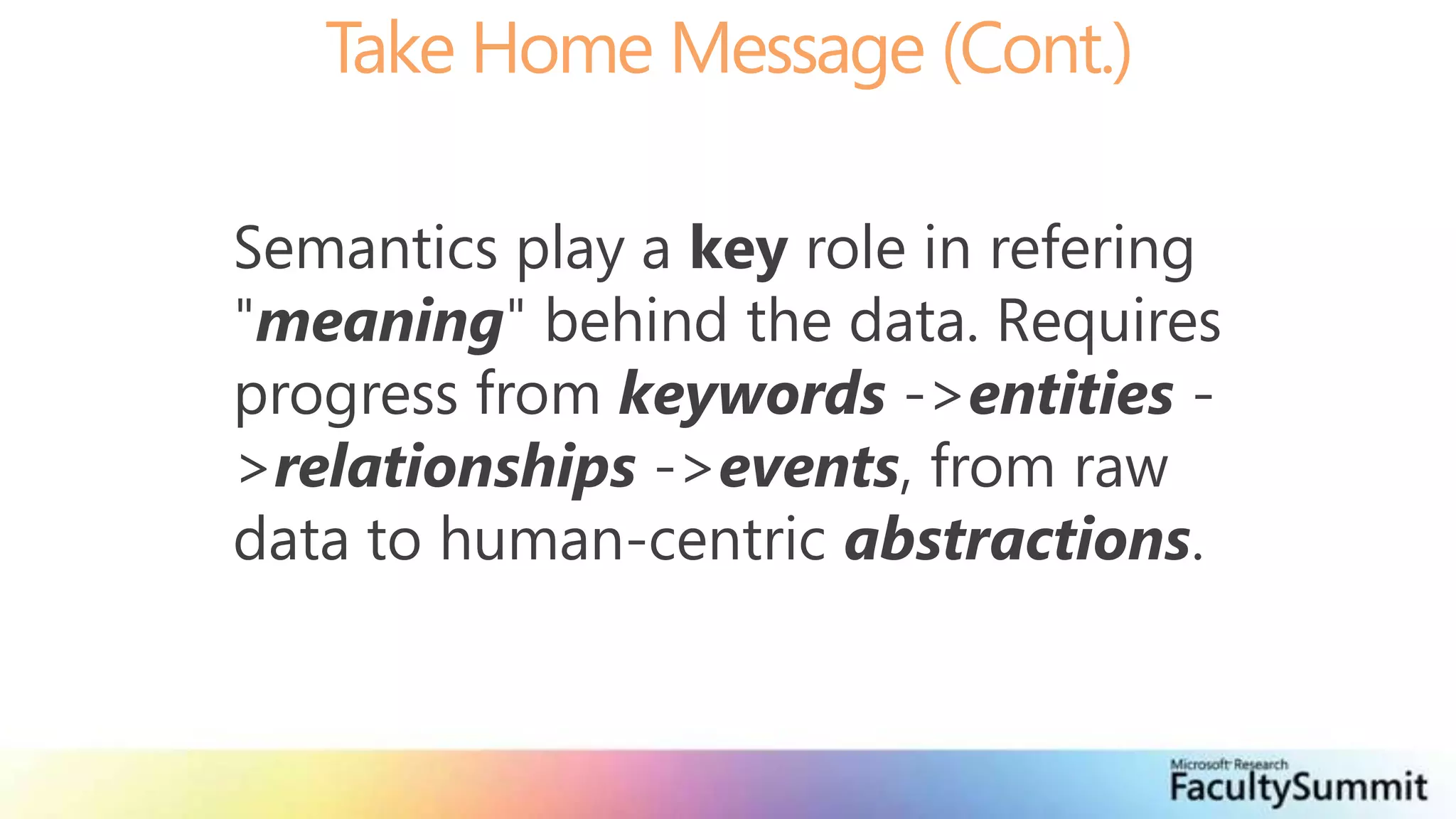 Take Home Message (Cont.)Semantics play a key role in refering "meaning" behind the data. Requires progress from keywords -> entities -> relationships -> events, from raw data to human-centric abstractions.