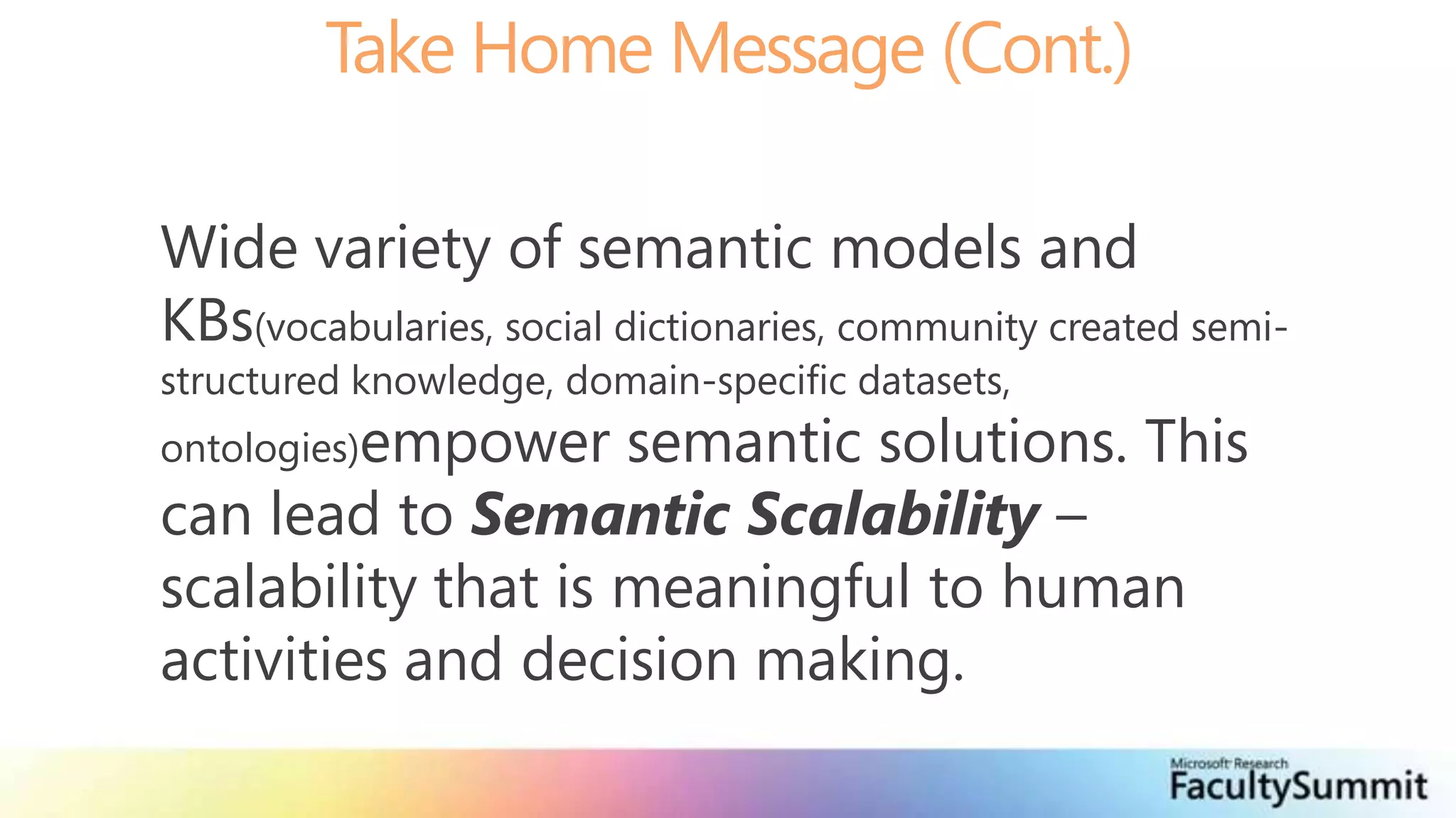 Take Home Message (Cont.)Wide variety of semantic models and KBs(vocabularies, social dictionaries, community created semi-structured knowledge, domain-specific datasets, ontologies)empower semantic solutions. This can lead to Semantic Scalability – scalability that is meaningful to human activities and decision making.