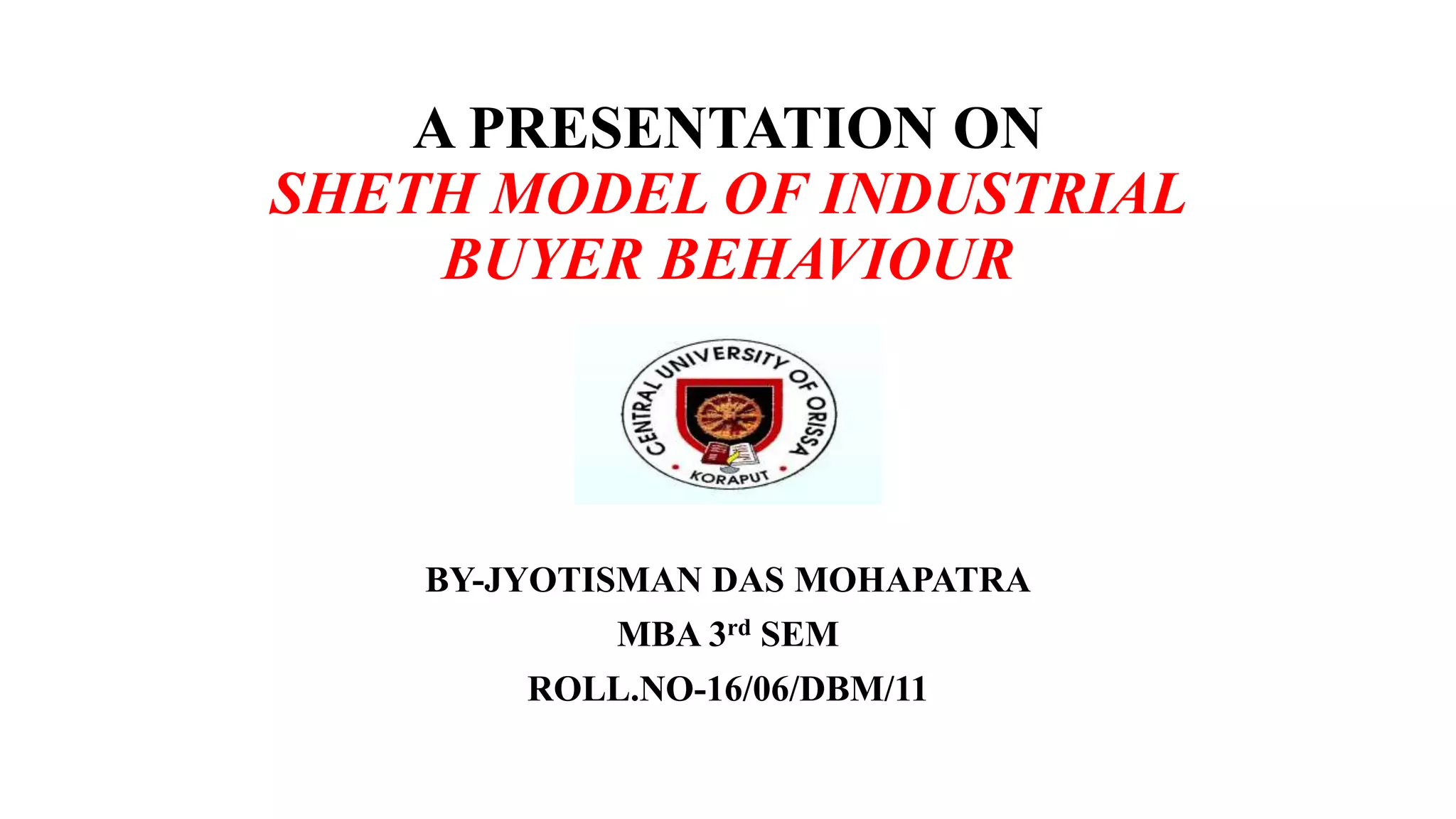 A PRESENTATION ON
SHETH MODEL OF INDUSTRIAL
BUYER BEHAVIOUR
BY-JYOTISMAN DAS MOHAPATRA
MBA 3rd SEM
ROLL.NO-16/06/DBM/11
 