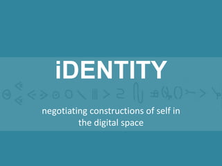 iDENTITY
negotiating constructions of self in
the digital space

 