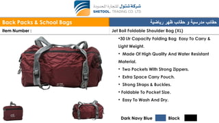 Back Packs & School Bags ‫رياضية‬ ‫ظهر‬ ‫حقائب‬ ‫و‬ ‫مدرسية‬ ‫حقائب‬
Item Number : Jet Boil Foldable Shoulder Bag (XL)
•30 Ltr Capacity Folding Bag Easy To Carry &
Light Weight.
• Made Of High Quality And Water Resistant
Material.
• Two Pockets With Strong Zippers.
• Extra Space Carry Pouch.
• Strong Straps & Buckles.
• Foldable To Pocket Size.
• Easy To Wash And Dry.
Dark Navy Blue Black
 