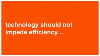 technology should not
impede efficiency…
 