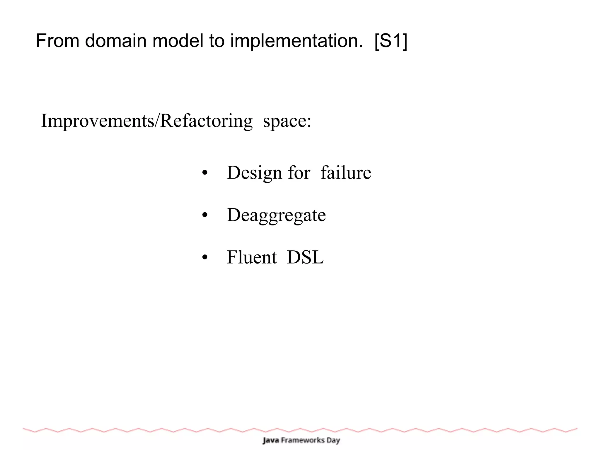 From domain model to implementation. [S1]
Improvements/Refactoring space:
• Design for failure
• Deaggregate
• Fluent DSL
 