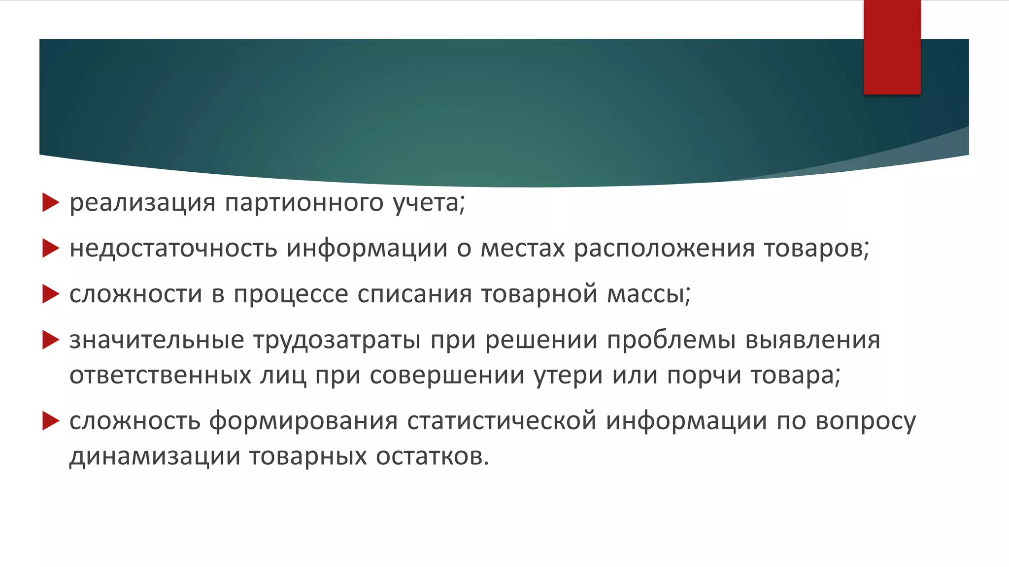  реализация партионного учета;
 недостаточность информации о местах расположения товаров;
 сложности в процессе списания товарной массы;
 значительные трудозатраты при решении проблемы выявления
ответственных лиц при совершении утери или порчи товара;
 сложность формирования статистической информации по вопросу
динамизации товарных остатков.
 