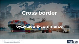 Платформа №1 для быстрой и удобной
продажи товаров в интернете
Cross border
будущее E-commerce
 