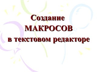 Создание
     МАКРОСОВ
в текстовом редакторе
 