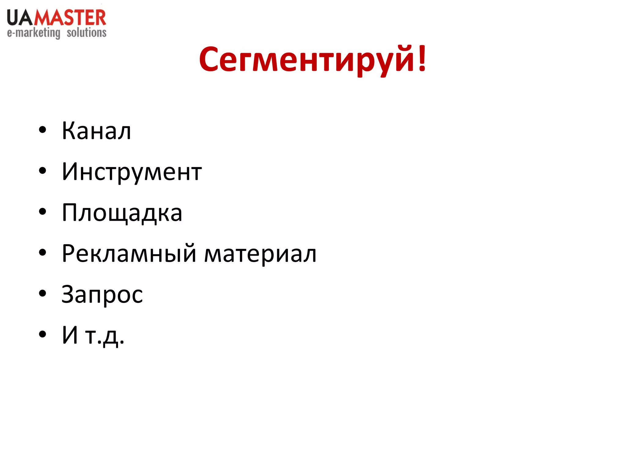 Сегментируй! Канал Инструмент Площадка Рекламн ый материал Запрос И т.д. 