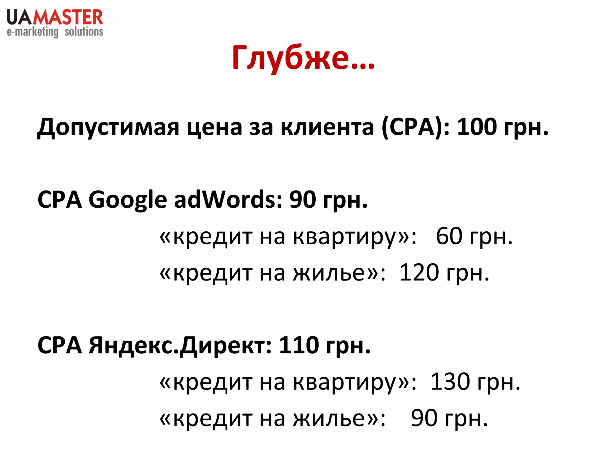 Глубже… Допустимая цена за клиента  (CPA) : 100 грн. CPA Google   adWords : 90 грн. «кредит на квартиру»:  60 грн. «кредит на жилье»:  120 грн. СРА Яндекс.Директ: 110 грн. «кредит на квартиру»:  130 грн. «кредит на жилье»:  90 грн. 