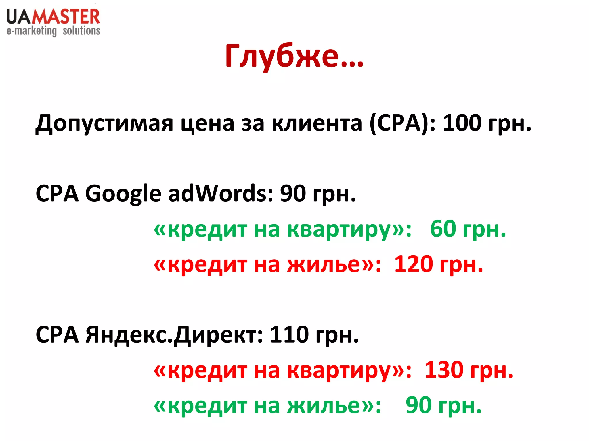 Глубже… Допустимая цена за клиента  (CPA) : 100 грн. CPA Google   adWords : 90 грн. «кредит на квартиру»:  60 грн. «кредит на жилье»:  120 грн. СРА Яндекс.Директ: 110 грн. «кредит на квартиру»:  130 грн. «кредит на жилье»:  90 грн. 