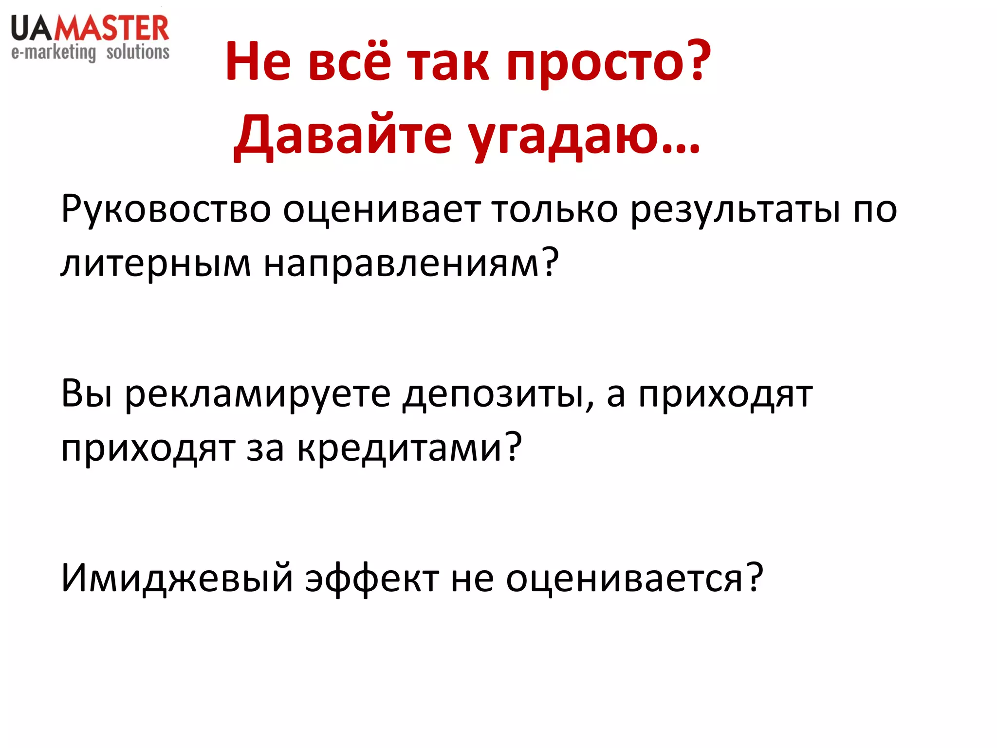 Руковоство оценивает только результаты по литерным направлениям? Вы рекламируете депозиты, а приходят приходят за кредитами? Имиджевый эффект не оценивается? Не всё так просто? Давайте угадаю… 