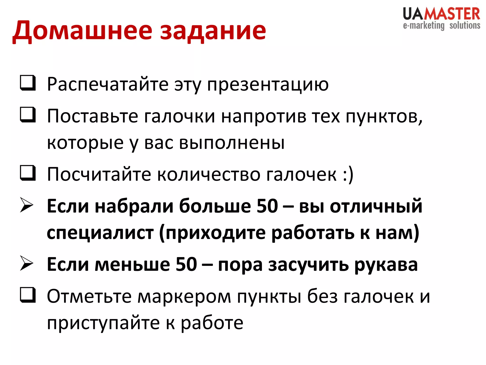 Домашнее задание Распечатайте эту презентацию Поставьте галочки напротив тех пунктов, которые у вас выполнены Посчитайте количество галочек :) Если набрали больше 50 – вы отличный специалист (приходите работать к нам) Если меньше 50 – пора засучить рукава Отметьте маркером пункты без галочек и приступайте к работе 