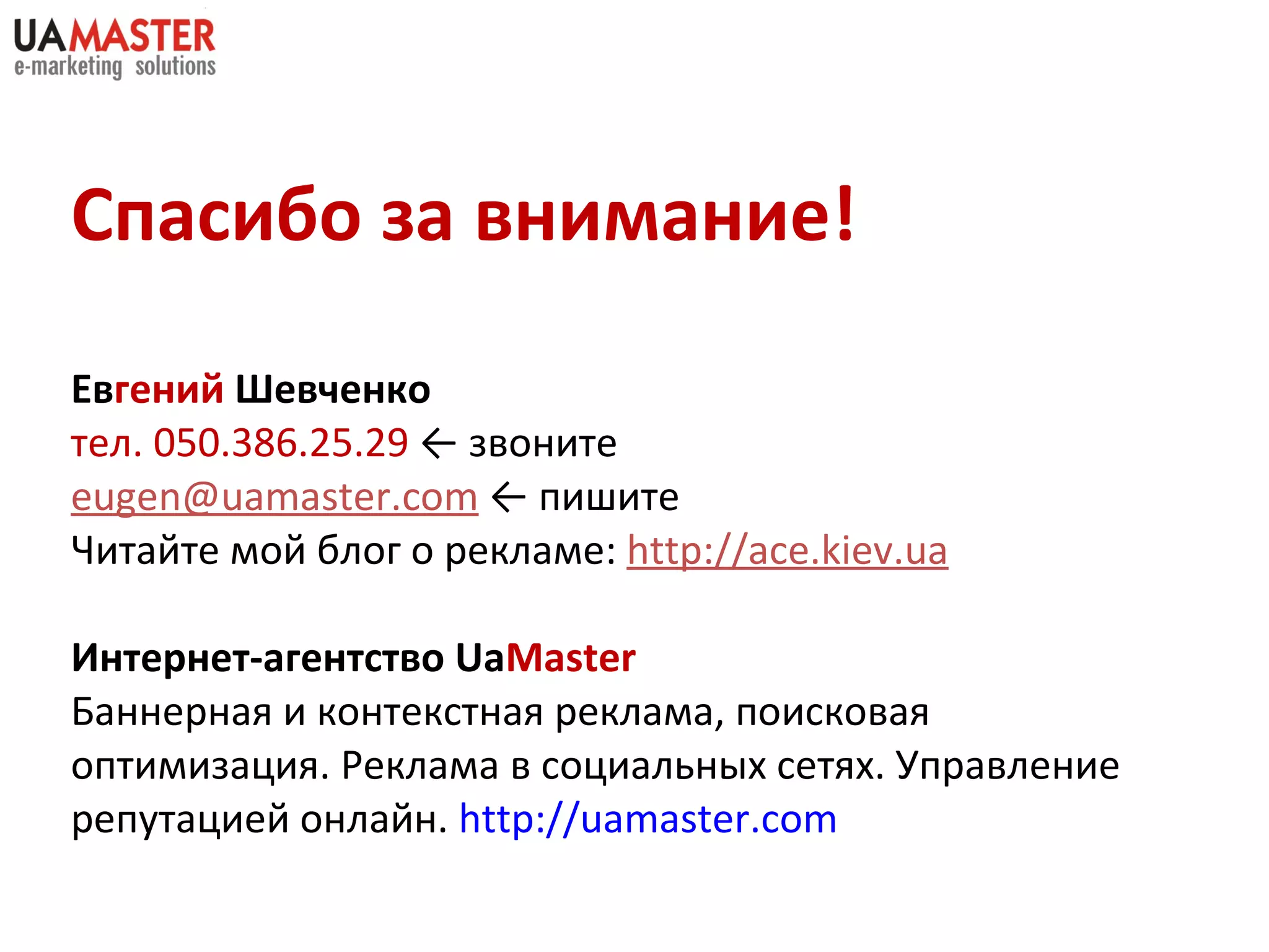 Спасибо за внимание! Ев гений  Шевченко тел.  050 . 386 . 25 . 29   ←   звоните [email_address]   ←   пишите Читайте мой блог о рекламе:  http://ace.kiev.ua Интернет-агентство  Ua Master Баннерная и контекстная реклама, поисковая оптимизация. Реклама в социальных сетях. Управление репутацией онлайн.  http://uamaster.com   