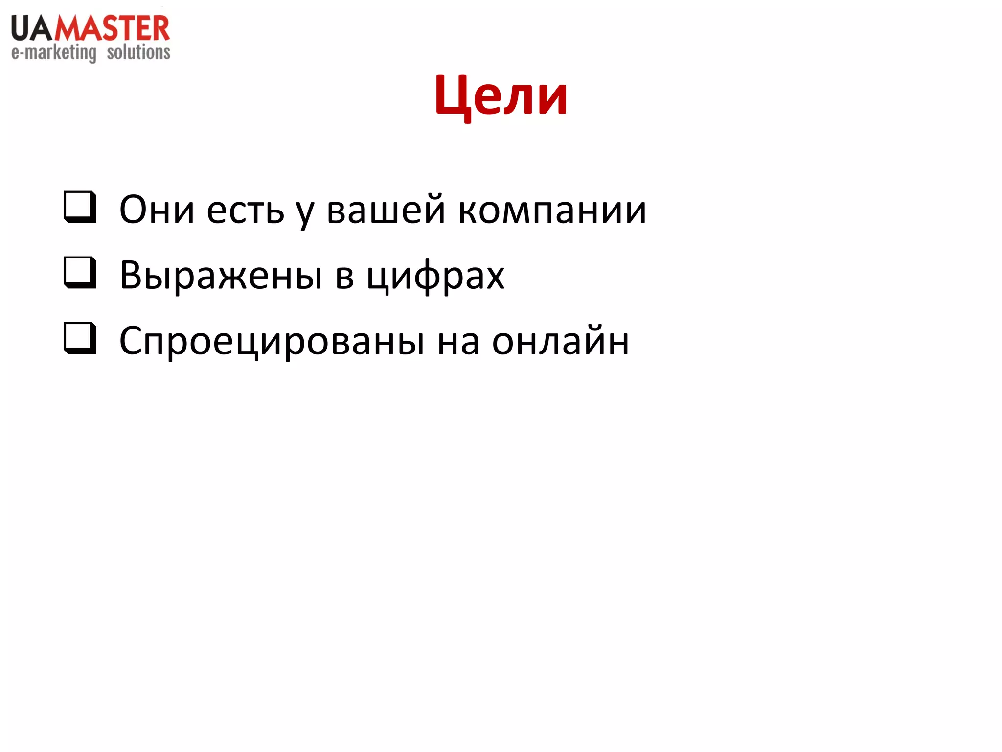 Цели Они есть у вашей компании Выражены в цифрах Спроецированы на онлайн 