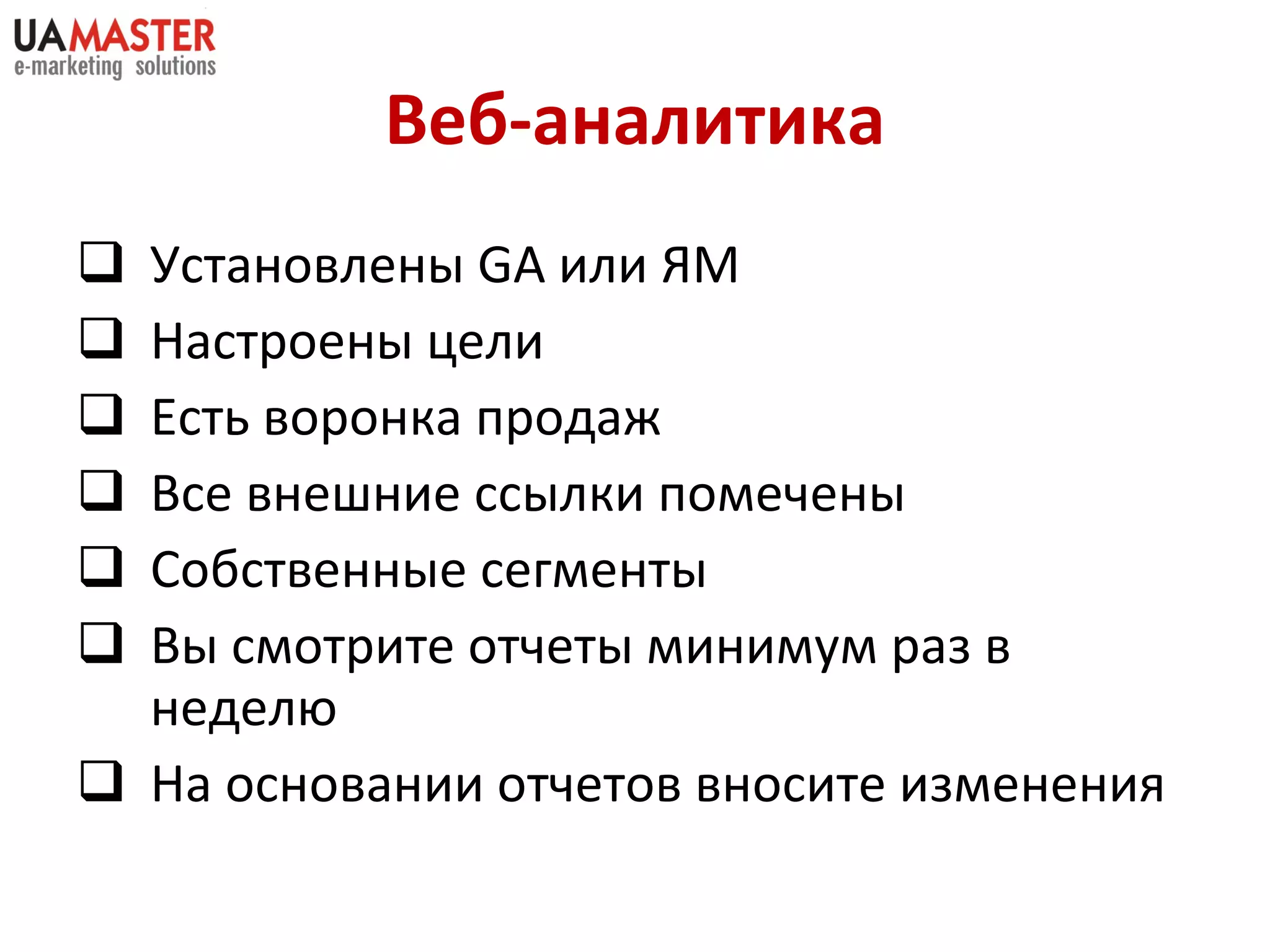 Веб-аналитика Установлены  GA  или  ЯМ Настроены цели Есть воронка продаж Все внешние ссылки помечены Собственные сегменты Вы смотрите отчеты минимум раз в неделю На основании отчетов вносите изменения 