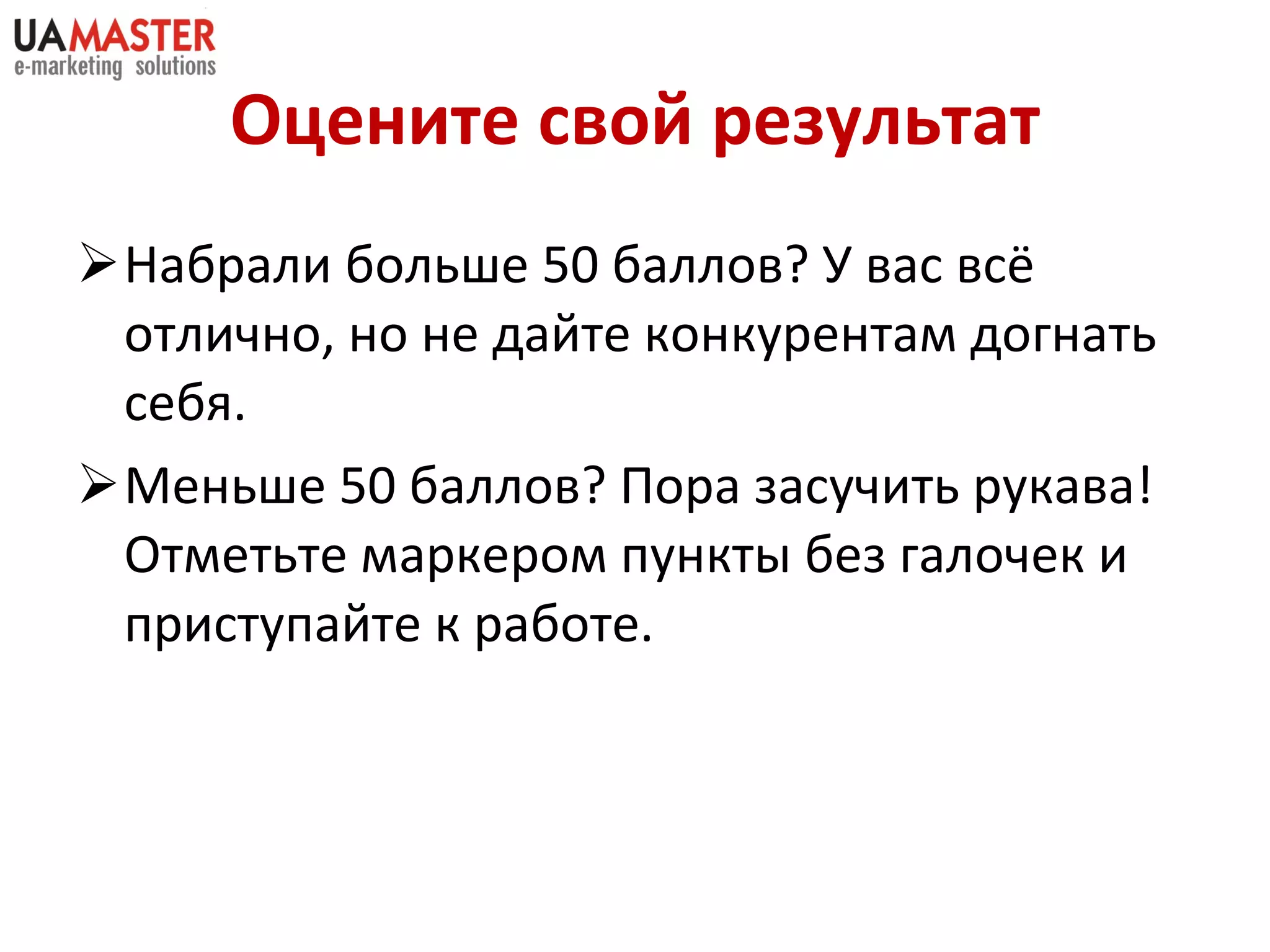 Оцените свой результат Набрали больше 50 баллов? У вас всё отлично, но не дайте конкурентам догнать себя. Меньше 50 баллов? Пора засучить рукава!   Отметьте маркером пункты без галочек и приступайте к работе . 