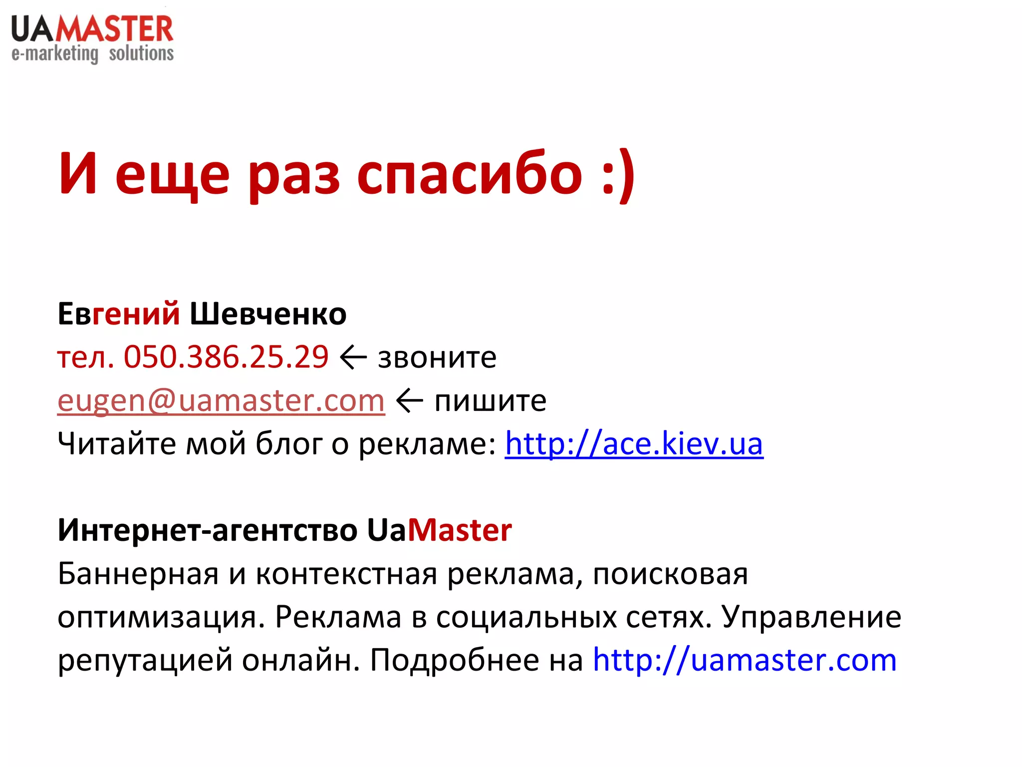 И еще раз спасибо :) Ев гений  Шевченко тел.  050 . 386 . 25 . 29   ←   звоните [email_address]   ←   пишите Читайте мой блог о рекламе:  http://ace.kiev.ua Интернет-агентство  Ua Master Баннерная и контекстная реклама, поисковая оптимизация. Реклама в социальных сетях. Управление репутацией онлайн. Подробнее на  http://uamaster.com   