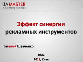 Эффект синергии
рекламных инструментов
           30


Евгений Шевченко

                      DMC
                   2012, Киев
 