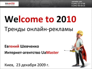 We lcome to   20 10 Тренд ы онлайн-рекламы Ев гений   Шевченко Интернет-агентство  Ua Master Киев,  23 декабря 2009 г. 