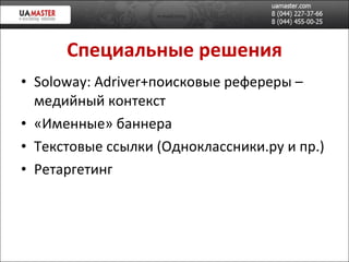 Специальн ые решения Soloway: Adriver+ поисков ые рефереры – медийный контекст «Именные» баннера Текстовые ссылки (Одноклассники.ру и пр.) Ретаргетинг 