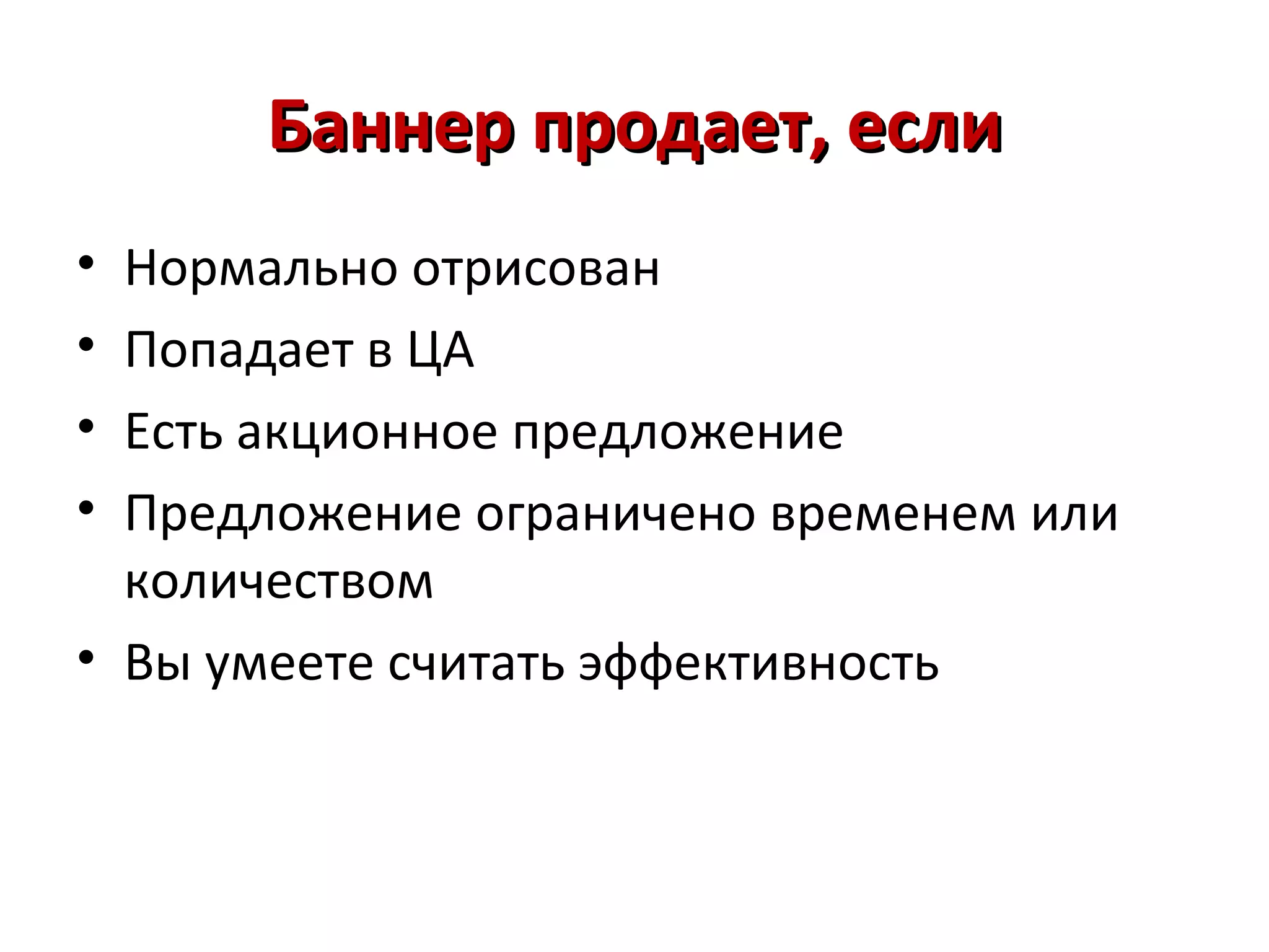 Баннер продает, если
• Нормально отрисован
• Попадает в ЦА
• Есть акционное предложение
• Предложение ограничено временем или
  количеством
• Вы умеете считать эффективность
 