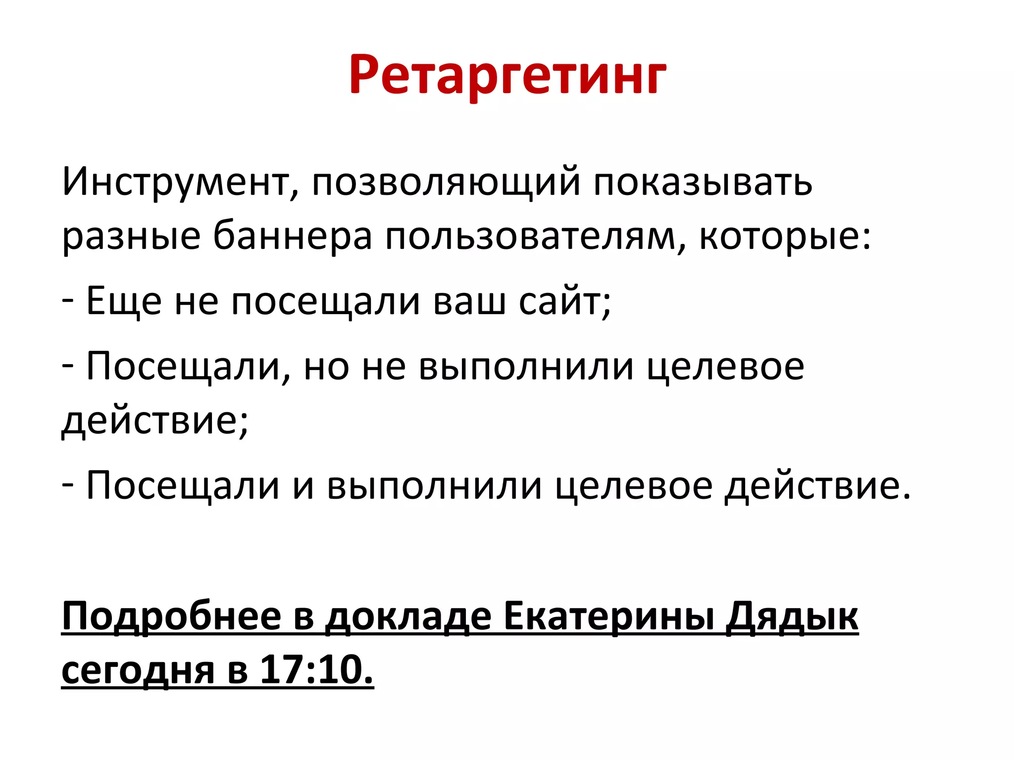 Ретаргетинг
Инструмент, позволяющий показывать
разные баннера пользователям, которые:
- Еще не посещали ваш сайт;
- Посещали, но не выполнили целевое
действие;
- Посещали и выполнили целевое действие.

Подробнее в докладе Екатерины Дядык
сегодня в 17:10.
 
