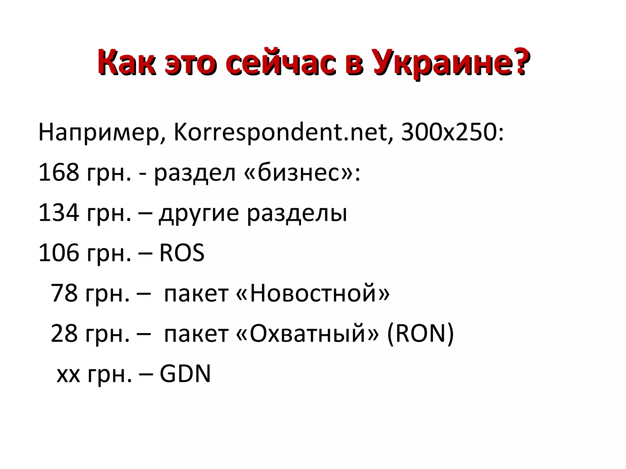 Как это сейчас в Украине?
Например, Korrespondent.net, 300х250:
168 грн. - раздел «бизнес»:
134 грн. – другие разделы
106 грн. – ROS
 78 грн. – пакет «Новостной»
 28 грн. – пакет «Охватный» (RON)
 xx грн. – GDN
 