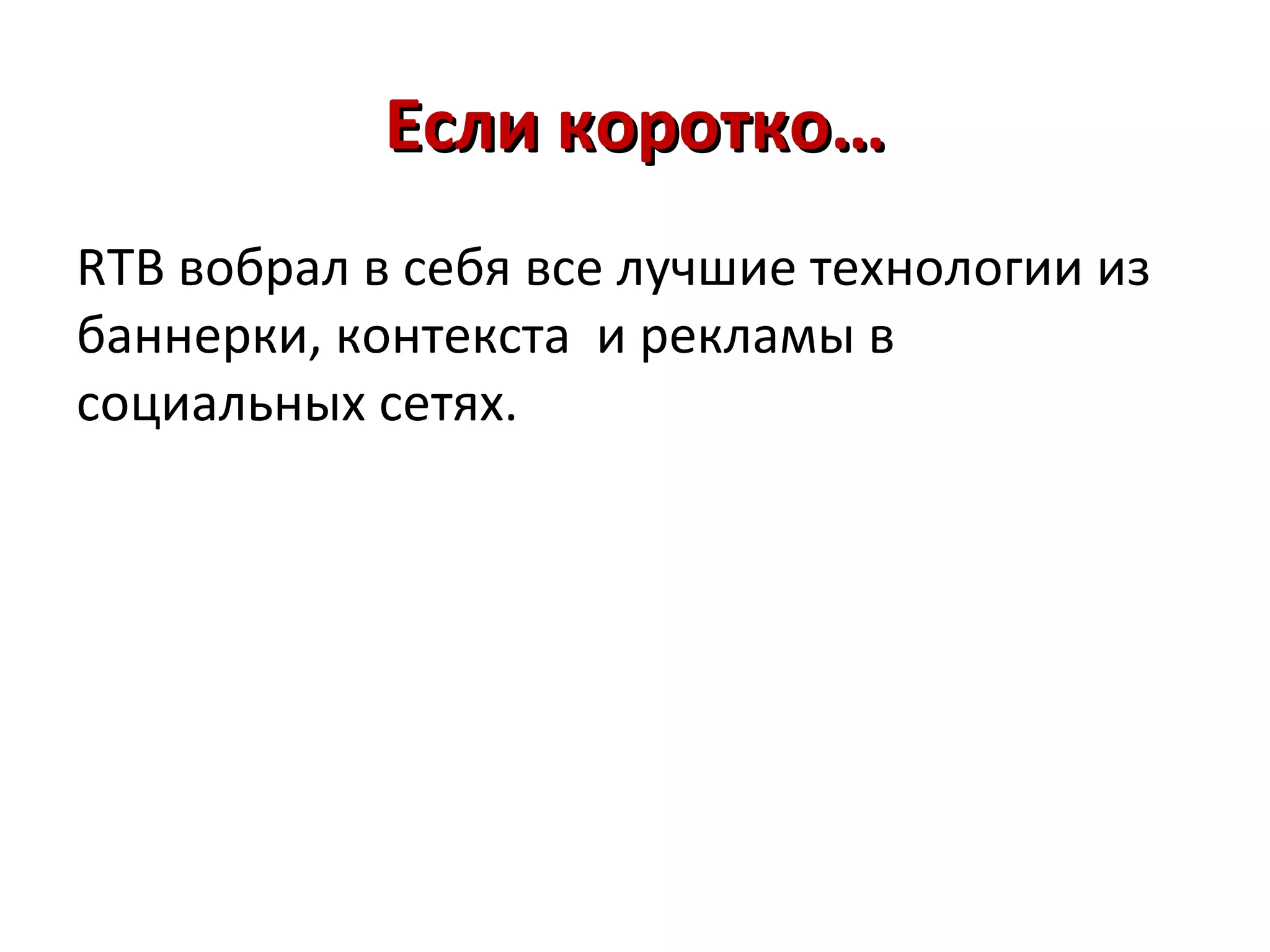 Если коротко…
RTB вобрал в себя все лучшие технологии из
баннерки, контекста и рекламы в
социальных сетях.
 