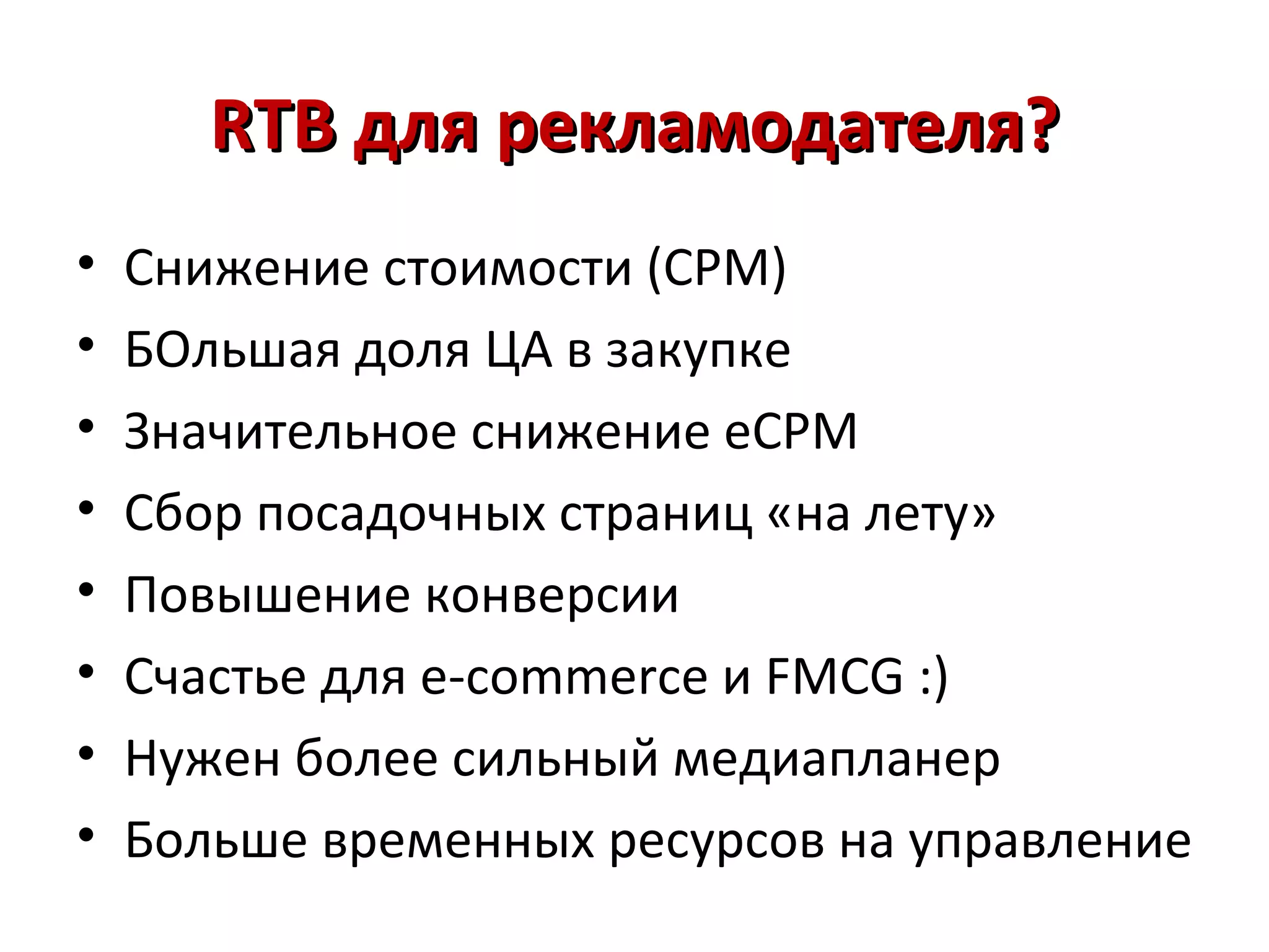 RTB для рекламодателя?
•   Снижение стоимости (CPM)
•   БОльшая доля ЦА в закупке
•   Значительное снижение eCPM
•   Сбор посадочных страниц «на лету»
•   Повышение конверсии
•   Счастье для е-commerce и FMCG :)
•   Нужен более сильный медиапланер
•   Больше временных ресурсов на управление
 
