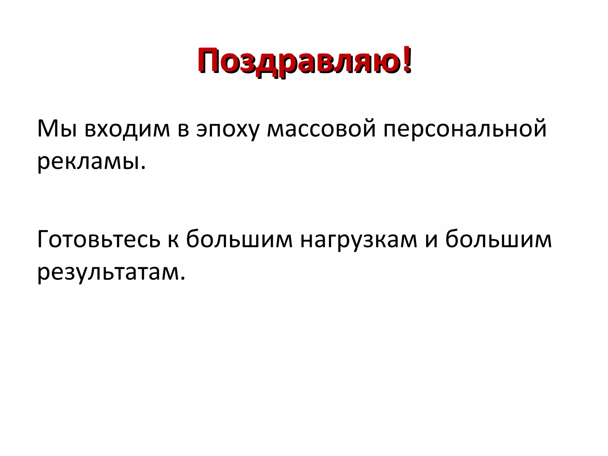 Поздравляю!
Мы входим в эпоху массовой персональной
рекламы.

Готовьтесь к большим нагрузкам и большим
результатам.
 