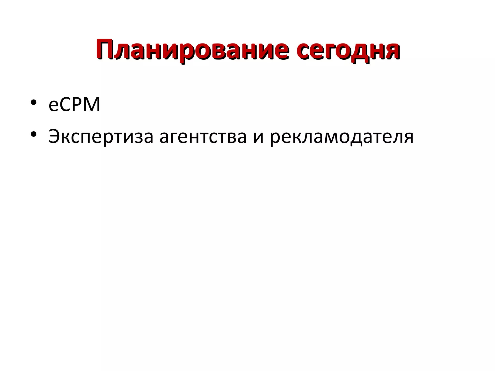 Планирование сегодня
• eCPM
• Экспертиза агентства и рекламодателя
 