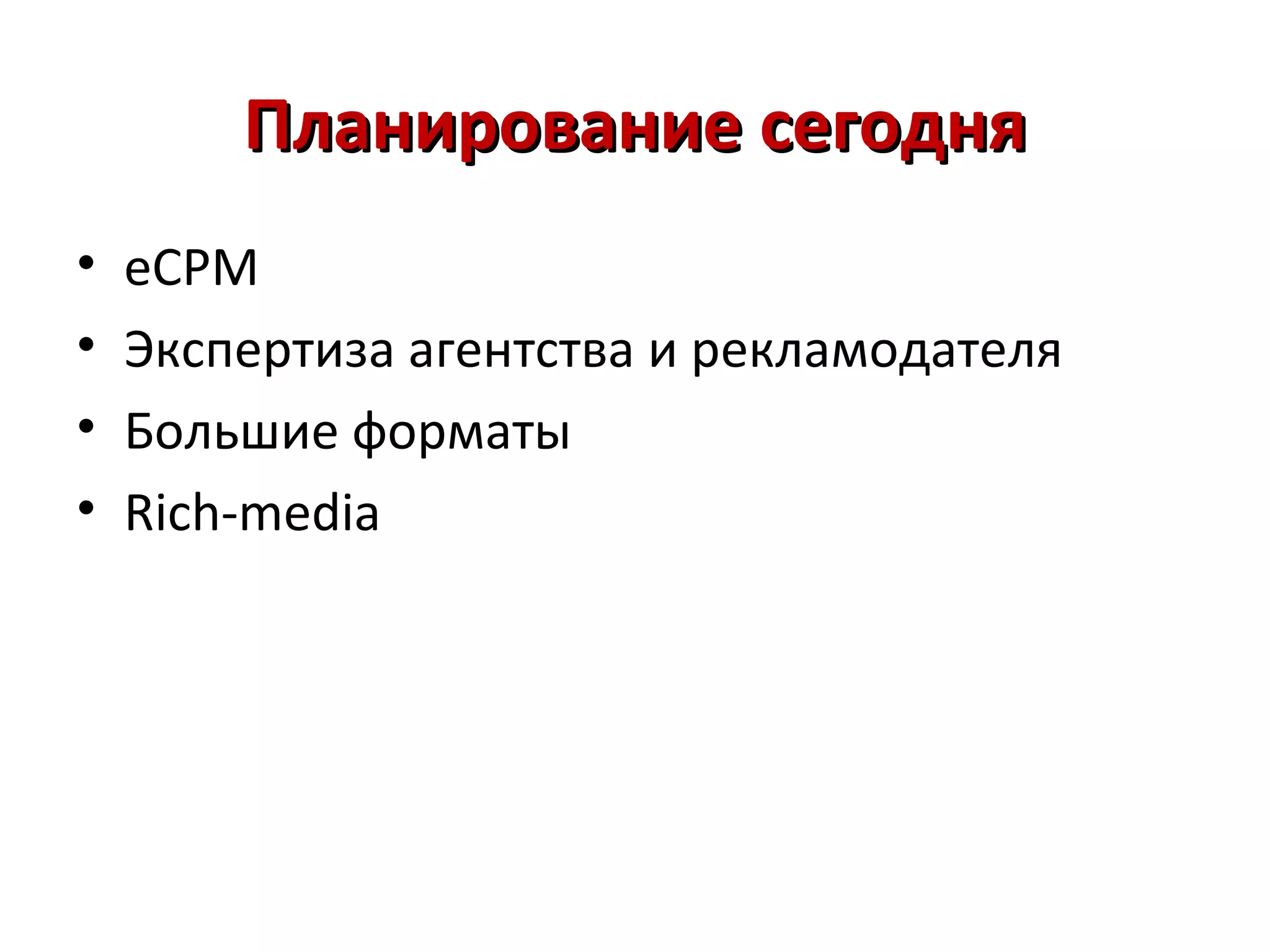 Планирование сегодня
•   eCPM
•   Экспертиза агентства и рекламодателя
•   Большие форматы
•   Rich-media
 