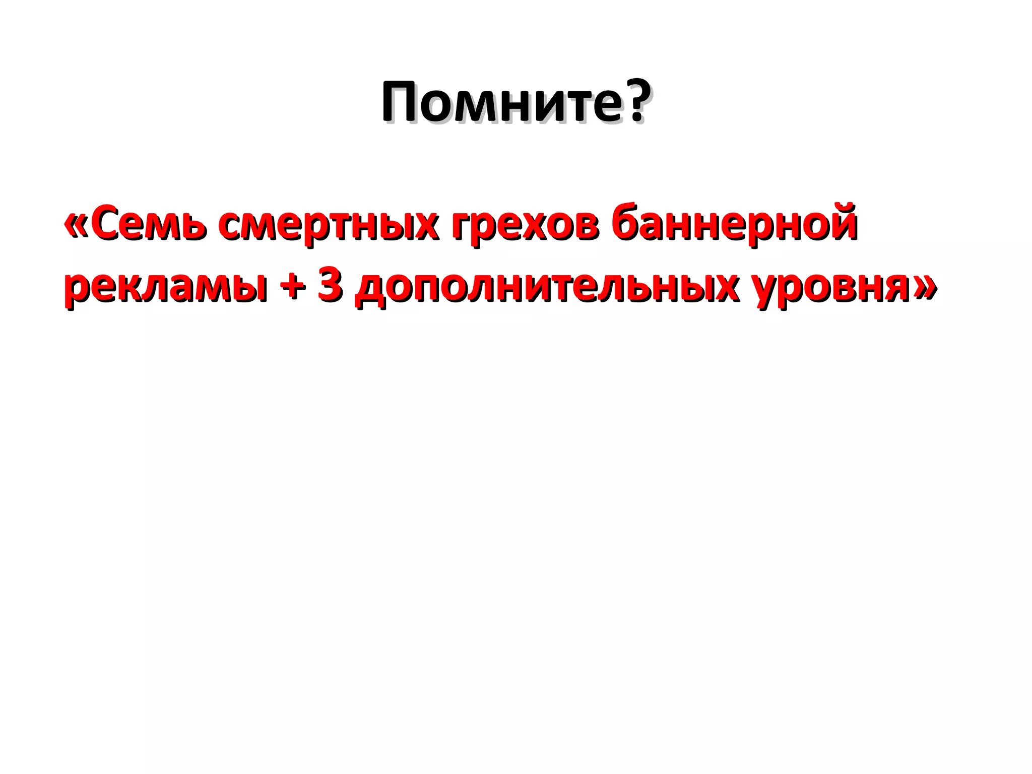 Помните?
«Семь смертных грехов баннерной
рекламы + 3 дополнительных уровня»
 